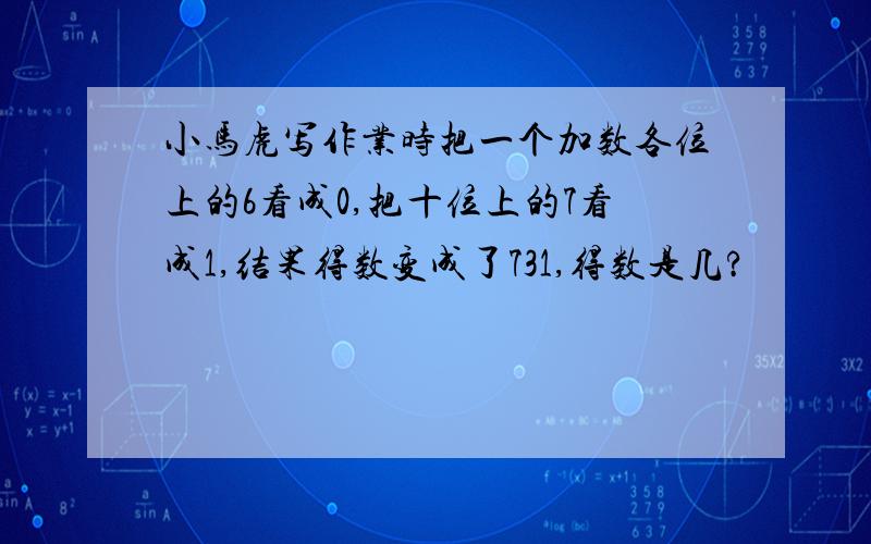 小马虎写作业时把一个加数各位上的6看成0,把十位上的7看成1,结果得数变成了731,得数是几?