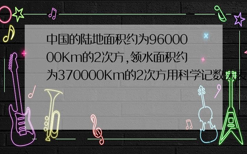 中国的陆地面积约为9600000Km的2次方,领水面积约为370000Km的2次方用科学记数法表示上述两个数字