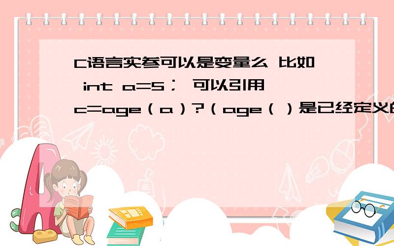 C语言实参可以是变量么 比如 int a=5； 可以引用c=age（a）?（age（）是已经定义的函数）如题