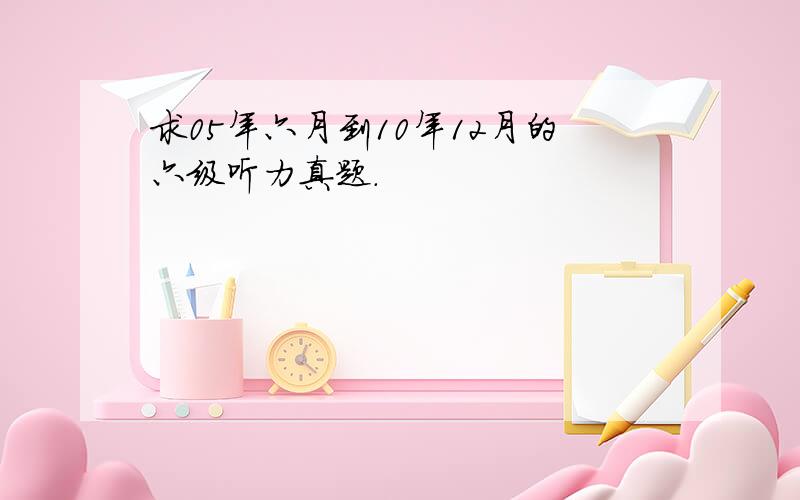 求05年六月到10年12月的六级听力真题.