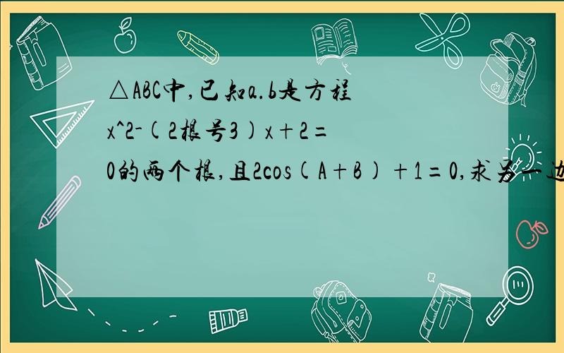 △ABC中,已知a.b是方程x^2-(2根号3)x+2=0的两个根,且2cos(A+B)+1=0,求另一边c=长