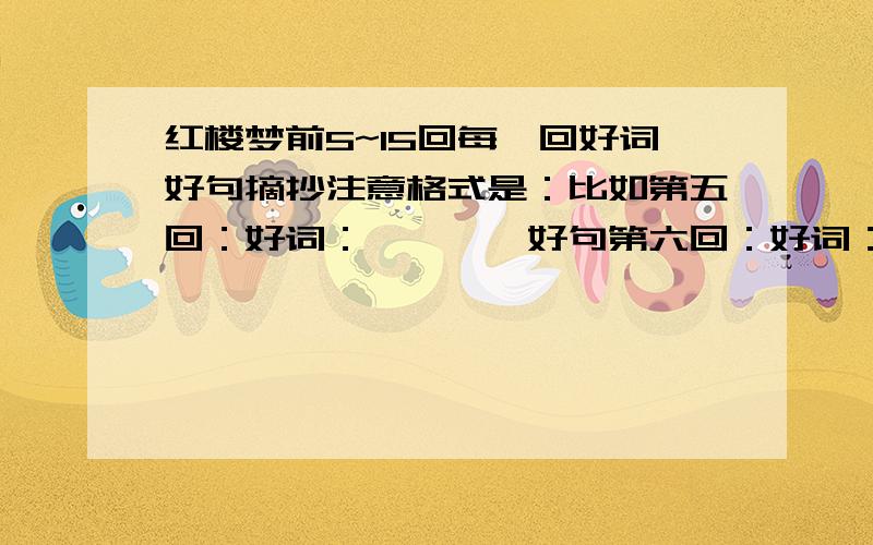 红楼梦前5~15回每一回好词好句摘抄注意格式是：比如第五回：好词：****好句第六回：好词：***好句：***好诗：***没诗就不说了,谢谢帅哥美女.