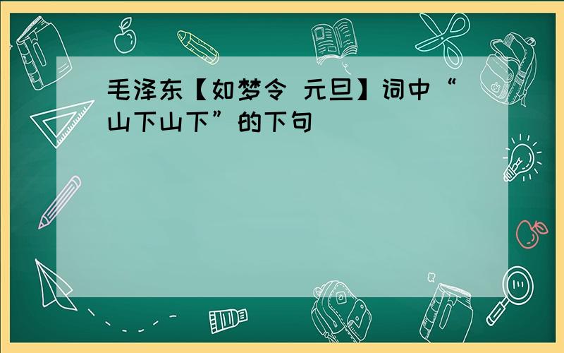 毛泽东【如梦令 元旦】词中“山下山下”的下句