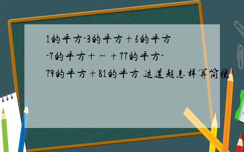 1的平方-3的平方+5的平方-7的平方＋…+77的平方-79的平方+81的平方 这道题怎样算简便