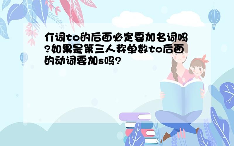 介词to的后面必定要加名词吗?如果是第三人称单数to后面的动词要加s吗?