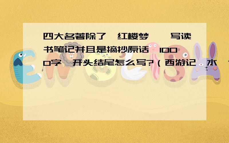 四大名著除了《红楼梦》,写读书笔记并且是摘抄原话,1000字,开头结尾怎么写?（西游记,水浒传,三国演