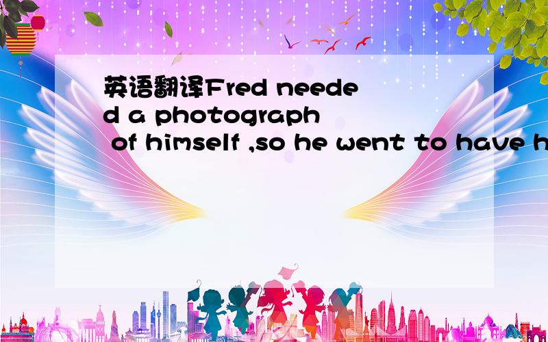 英语翻译Fred needed a photograph of himself ,so he went to have his picture taken “ I would like a photograph of m___________(1) please ,” he said .“ How much do you charge ”“$25 for the first one ,” the man said .“Then $2 for other