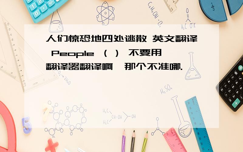 人们惊恐地四处逃散 英文翻译 People （） 不要用翻译器翻译啊,那个不准哪.