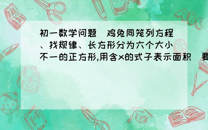 初一数学问题（鸡兔同笼列方程、找规律、长方形分为六个大小不一的正方形,用含x的式子表示面积）要说原因列方程,不用解方程：鸡兔同笼,上有20头,下有52足,问鸡兔各有多少?找规律,观察