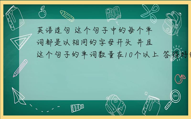 英语造句 这个句子中的每个单词都是以相同的字母开头 并且这个句子的单词数量在10个以上 答得好给分哈