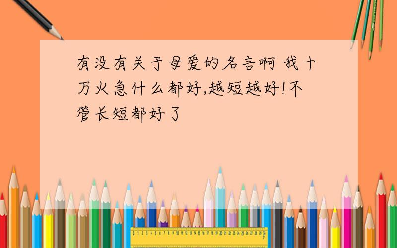 有没有关于母爱的名言啊 我十万火急什么都好,越短越好!不管长短都好了