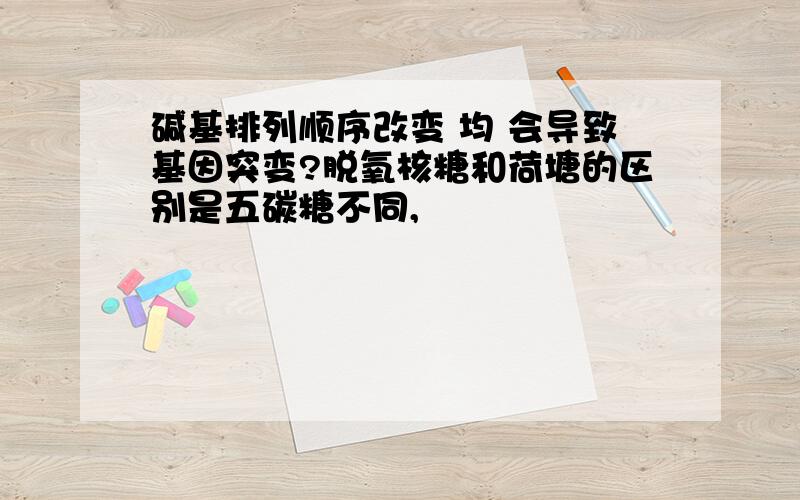 碱基排列顺序改变 均 会导致基因突变?脱氧核糖和荷塘的区别是五碳糖不同,