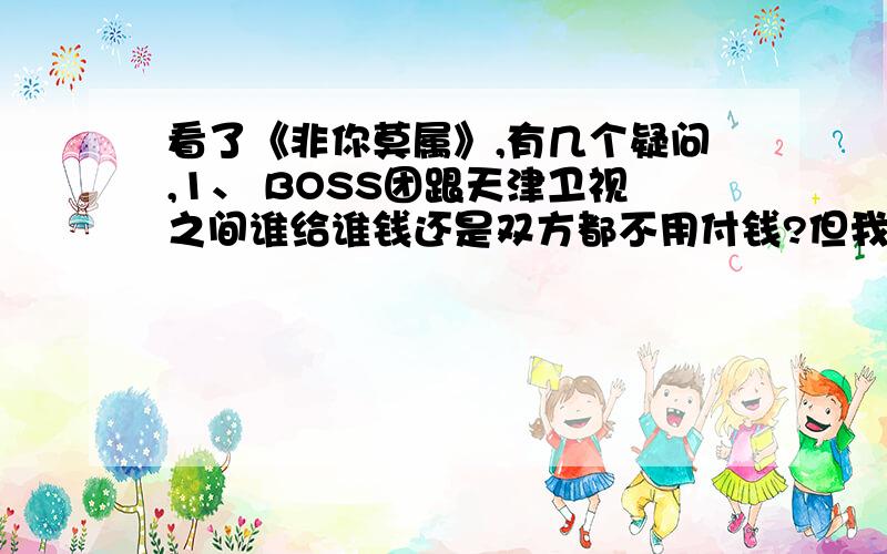 看了《非你莫属》,有几个疑问,1、 BOSS团跟天津卫视之间谁给谁钱还是双方都不用付钱?但我猜潘石屹是天津卫视力邀的,这种经济实力招聘的鸟事随便交给公司HR好了.2、 应聘者跟天津卫视之