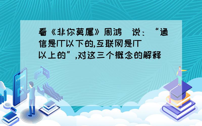 看《非你莫属》周鸿祎说：“通信是IT以下的,互联网是IT以上的”,对这三个概念的解释