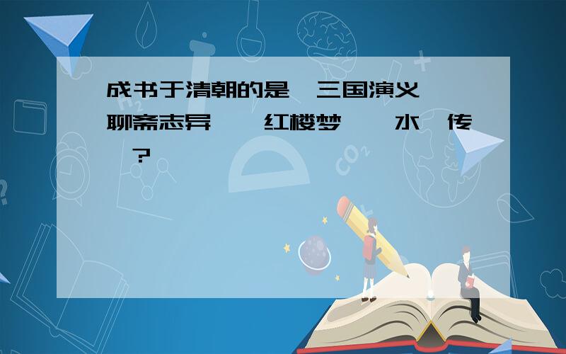 成书于清朝的是《三国演义》《聊斋志异》《红楼梦》《水浒传》?