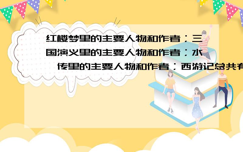 红楼梦里的主要人物和作者；三国演义里的主要人物和作者；水浒传里的主要人物和作者；西游记总共有几集