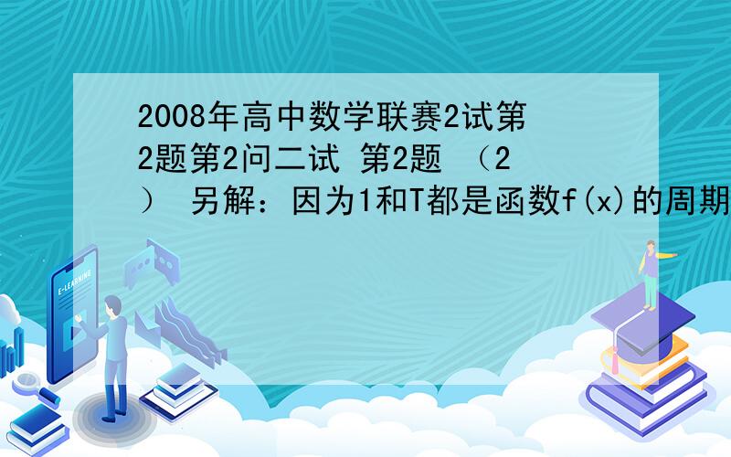 2008年高中数学联赛2试第2题第2问二试 第2题 （2） 另解：因为1和T都是函数f(x)的周期,0非常感谢回答但是为什么不能保证取到呢？5*根号2>1呀