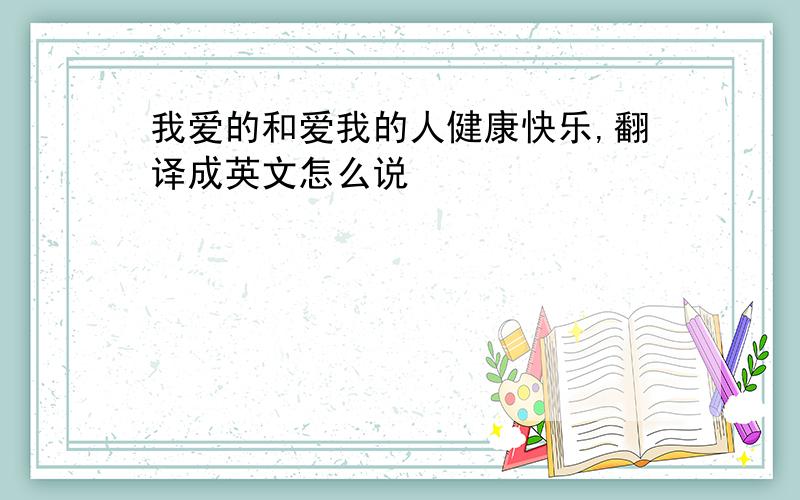 我爱的和爱我的人健康快乐,翻译成英文怎么说