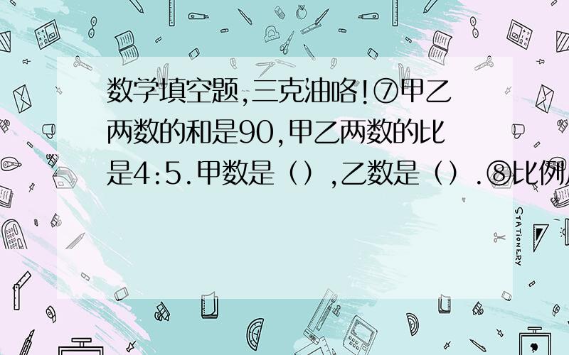 数学填空题,三克油咯!⑦甲乙两数的和是90,甲乙两数的比是4:5.甲数是（）,乙数是（）.⑧比例尺为1:5000000的地图上,量得A、B两地的路程是3.6厘米,一辆速度为40千米/小时的汽车,从A地开往B地,需