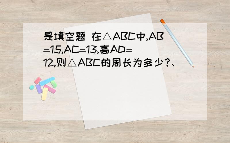 是填空题 在△ABC中,AB=15,AC=13,高AD=12,则△ABC的周长为多少?、