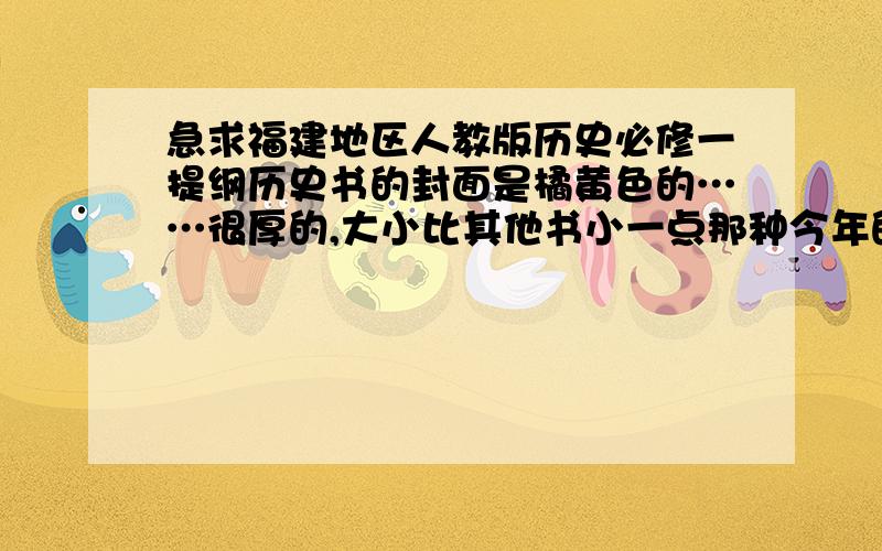 急求福建地区人教版历史必修一提纲历史书的封面是橘黄色的……很厚的,大小比其他书小一点那种今年的新书.里面都是专题的.求提纲.