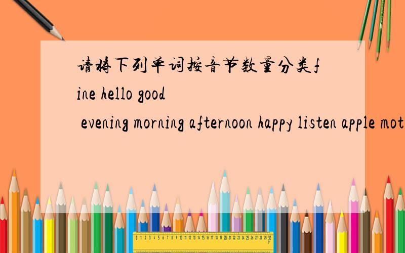 请将下列单词按音节数量分类fine hello good evening morning afternoon happy listen apple mother elephant house look单音节词：双音音节：多音音节：