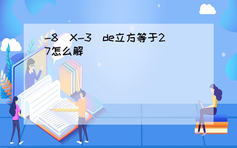 -8(X-3)de立方等于27怎么解