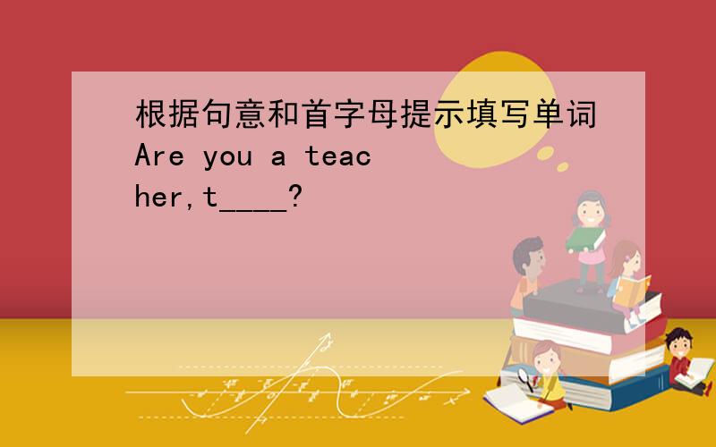 根据句意和首字母提示填写单词Are you a teacher,t____?