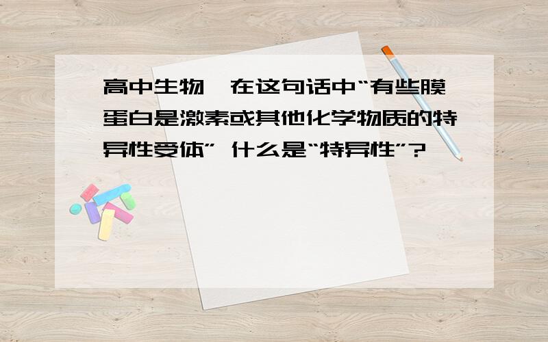 高中生物—在这句话中“有些膜蛋白是激素或其他化学物质的特异性受体” 什么是“特异性”?