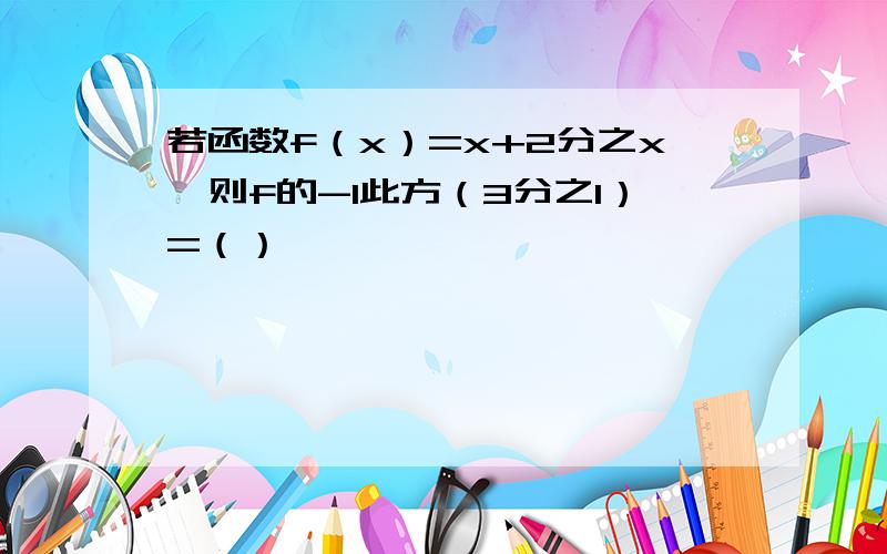 若函数f（x）=x+2分之x,则f的-1此方（3分之1）=（）