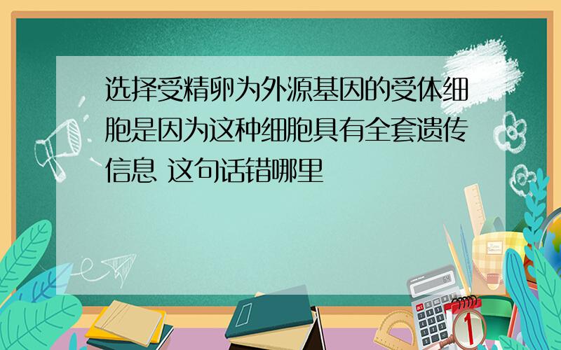 选择受精卵为外源基因的受体细胞是因为这种细胞具有全套遗传信息 这句话错哪里