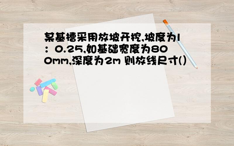 某基槽采用放坡开挖,坡度为l：0.25,如基础宽度为800mm,深度为2m 则放线尺寸(）