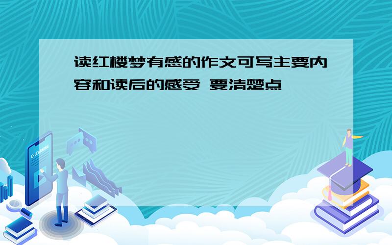 读红楼梦有感的作文可写主要内容和读后的感受 要清楚点