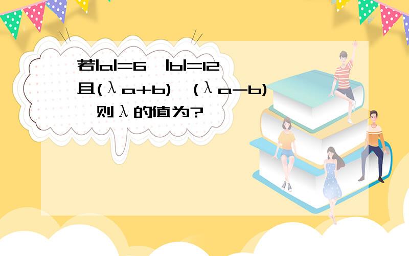 若|a|=6,|b|=12,且(λa+b)⊥(λa-b),则λ的值为?