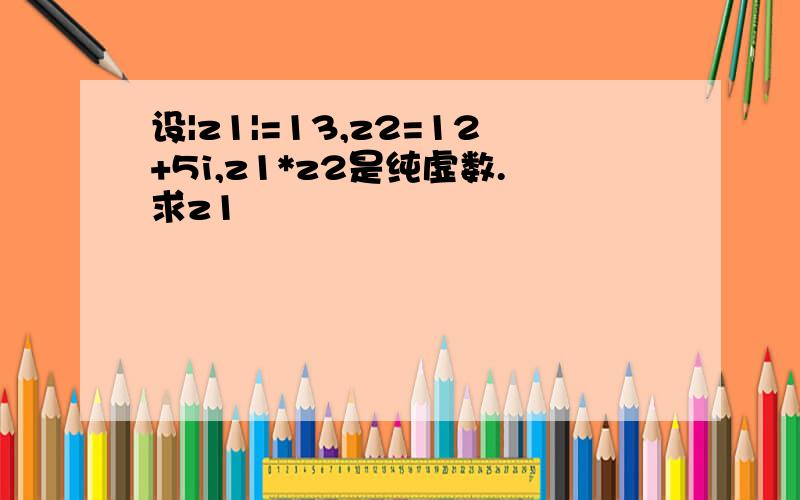 设|z1|=13,z2=12+5i,z1*z2是纯虚数.求z1