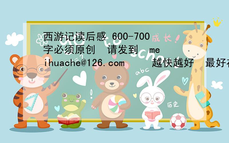 西游记读后感 600-700字必须原创  请发到  meihuache@126.com     越快越好  最好在今天之前回答  我会追加分的