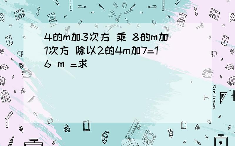 4的m加3次方 乘 8的m加1次方 除以2的4m加7=16 m =求