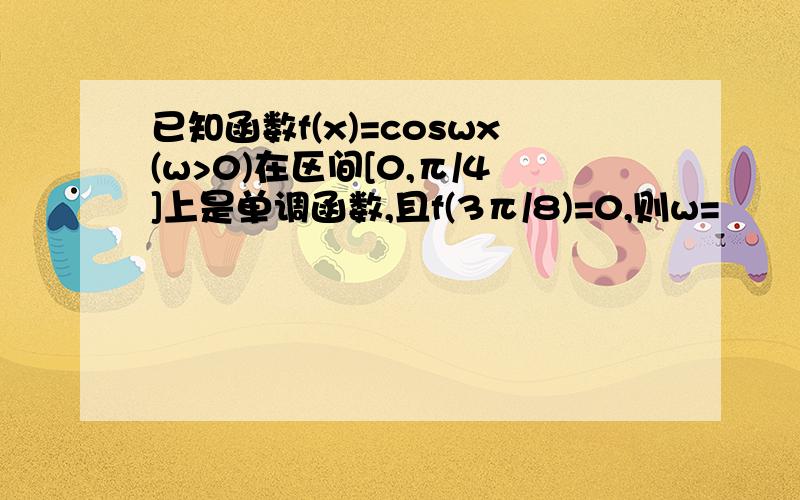 已知函数f(x)=coswx(w>0)在区间[0,π/4]上是单调函数,且f(3π/8)=0,则w=