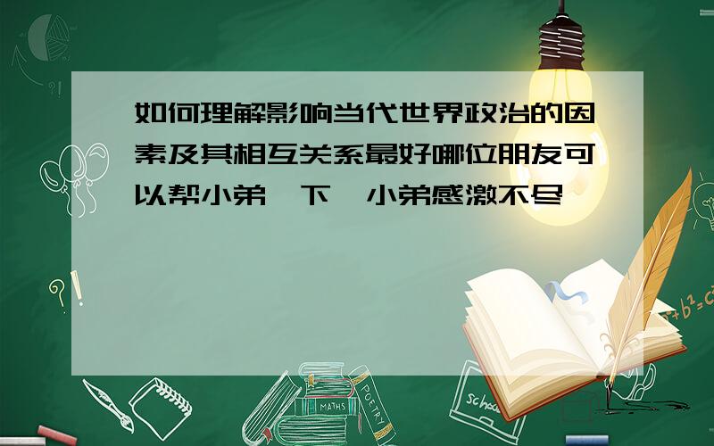 如何理解影响当代世界政治的因素及其相互关系最好哪位朋友可以帮小弟一下,小弟感激不尽