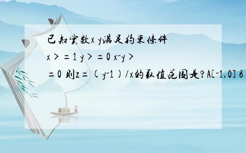 已知实数x y满足约束条件 x>=1 y>=0 x-y>=0 则z=(y-1)/x的取值范围是?A[-1,0] B（负无穷,0] C[-1,正无穷) D[-1,1)