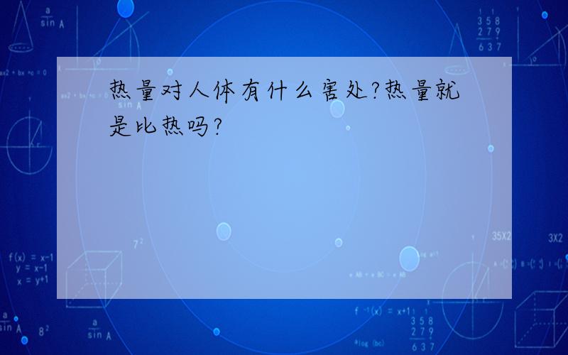 热量对人体有什么害处?热量就是比热吗?