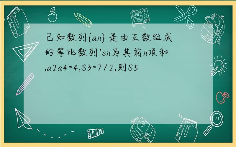 已知数列{an}是由正数组成的等比数列'sn为其前n项和,a2a4=4,S3=7/2,则S5