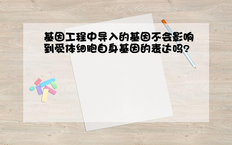 基因工程中导入的基因不会影响到受体细胞自身基因的表达吗?