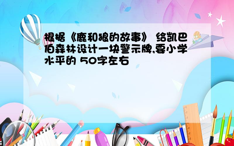 根据《鹿和狼的故事》 给凯巴伯森林设计一块警示牌,要小学水平的 50字左右