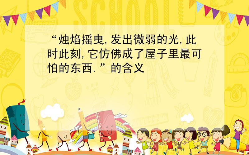 “烛焰摇曳,发出微弱的光,此时此刻,它仿佛成了屋子里最可怕的东西.”的含义