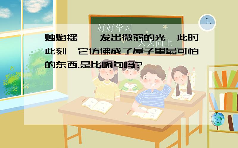 烛焰摇曳,发出微弱的光,此时此刻,它仿佛成了屋子里最可怕的东西.是比喻句吗?