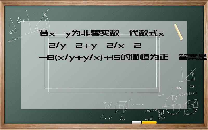 若x,y为非零实数,代数式x^2/y^2+y^2/x^2-8(x/y+y/x)+15的值恒为正,答案是不对,但为什么呢,我不太明白