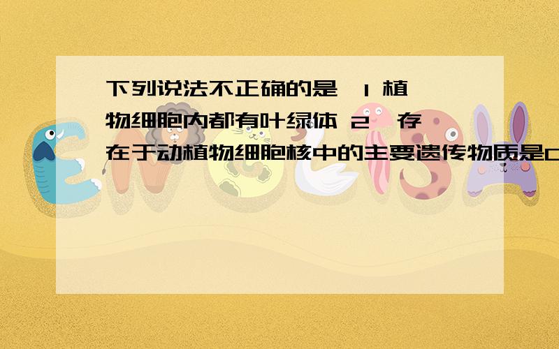 下列说法不正确的是  1 植物细胞内都有叶绿体 2  存在于动植物细胞核中的主要遗传物质是DNAKUAIKUAI