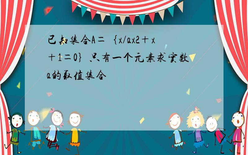 已知集合A＝｛x/ax2＋x＋1＝0｝只有一个元素求实数a的取值集合