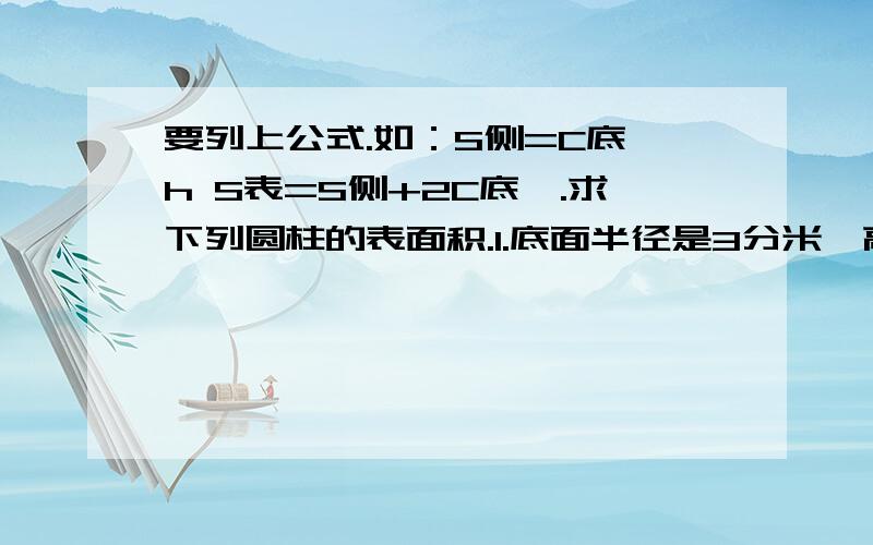 要列上公式.如：S侧=C底×h S表=S侧+2C底一.求下列圆柱的表面积.1.底面半径是3分米,高是2分米.2.底面直径是1米,高是5米.3.底面周长是18.84分米,高是4分米.二.一截圆柱形烟筒长1.4m,烟筒的底面圆